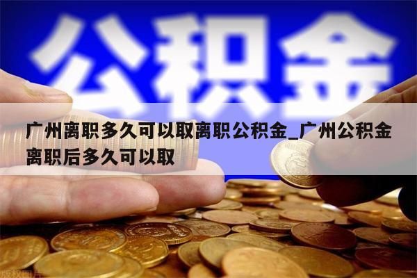 广州离职多久可以取离职公积金_广州公积金离职后多久可以取