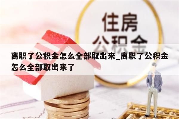 离职了公积金怎么全部取出来_离职了公积金怎么全部取出来了